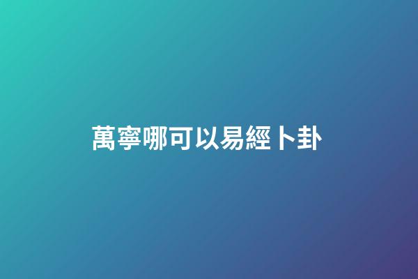 萬寧哪可以易經卜卦 (南寧易經協會)-第1張-觀點-玄機派